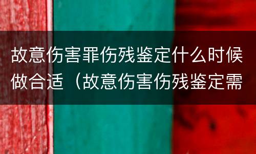 故意伤害罪伤残鉴定什么时候做合适（故意伤害伤残鉴定需要多长时间）