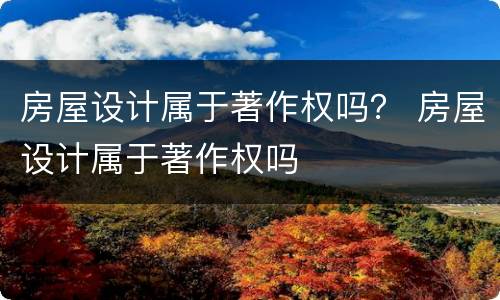房屋设计属于著作权吗？ 房屋设计属于著作权吗