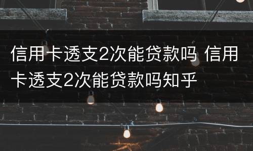 信用卡透支2次能贷款吗 信用卡透支2次能贷款吗知乎