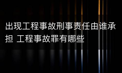 出现工程事故刑事责任由谁承担 工程事故罪有哪些
