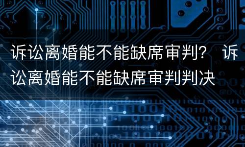诉讼离婚能不能缺席审判？ 诉讼离婚能不能缺席审判判决