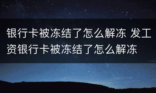 银行卡被冻结了怎么解冻 发工资银行卡被冻结了怎么解冻
