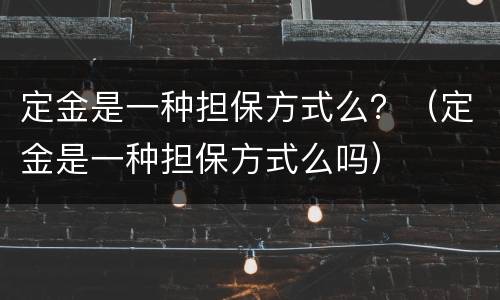 定金是一种担保方式么？（定金是一种担保方式么吗）