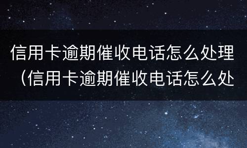 信用卡逾期催收电话怎么处理（信用卡逾期催收电话怎么处理的）