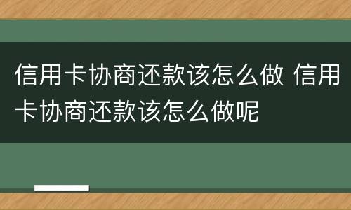 信用卡协商还款该怎么做 信用卡协商还款该怎么做呢