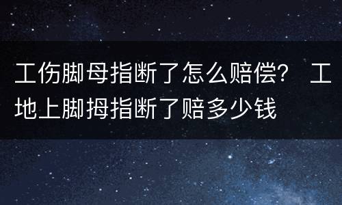工伤脚母指断了怎么赔偿？ 工地上脚拇指断了赔多少钱