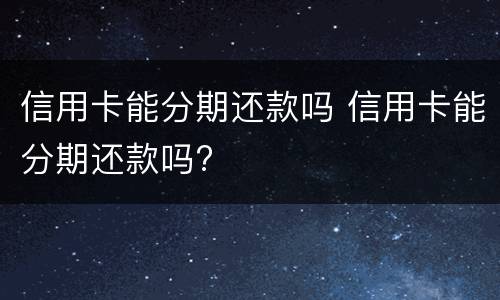信用卡能分期还款吗 信用卡能分期还款吗?