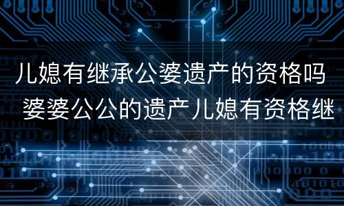 儿媳有继承公婆遗产的资格吗 婆婆公公的遗产儿媳有资格继承吗