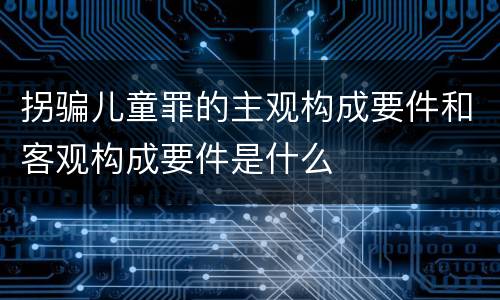 拐骗儿童罪的主观构成要件和客观构成要件是什么