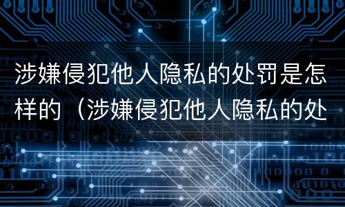 涉嫌侵犯他人隐私的处罚是怎样的（涉嫌侵犯他人隐私的处罚是怎样的情形）
