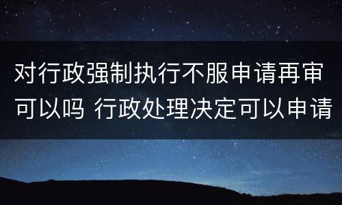 对行政强制执行不服申请再审可以吗 行政处理决定可以申请强制执行吗