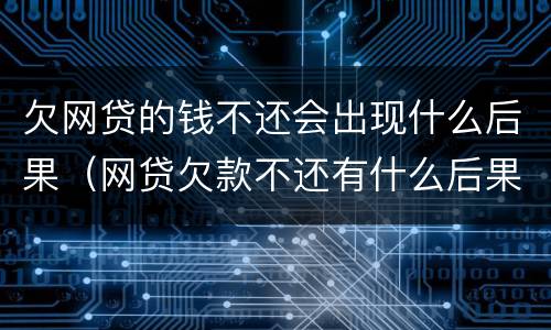 欠网贷的钱不还会出现什么后果（网贷欠款不还有什么后果）