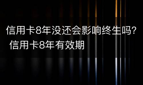 信用卡8年没还会影响终生吗？ 信用卡8年有效期