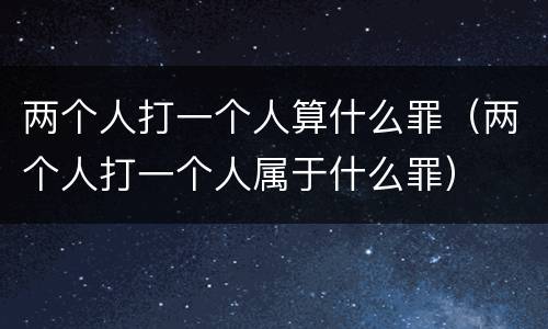 两个人打一个人算什么罪（两个人打一个人属于什么罪）