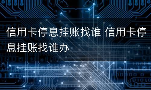 信用卡停息挂账找谁 信用卡停息挂账找谁办