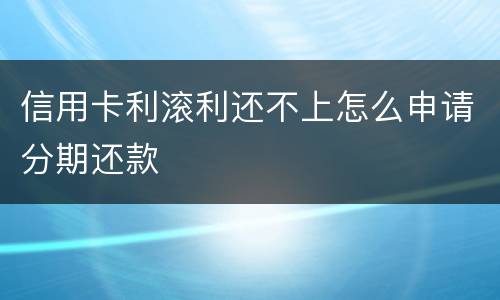 信用卡利滚利还不上怎么申请分期还款