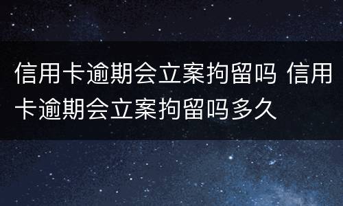 信用卡逾期会立案拘留吗 信用卡逾期会立案拘留吗多久