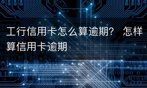 工行信用卡怎么算逾期？ 怎样算信用卡逾期