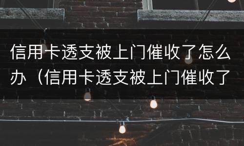 信用卡透支被上门催收了怎么办（信用卡透支被上门催收了怎么办呢）