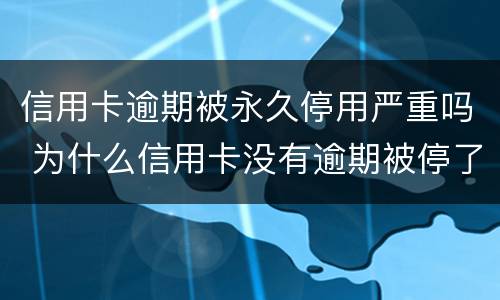 信用卡逾期被永久停用严重吗 为什么信用卡没有逾期被停了?