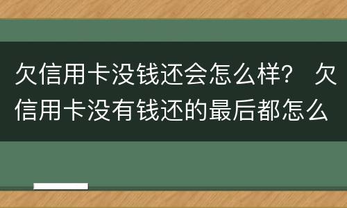欠信用卡没钱还会怎么样？ 欠信用卡没有钱还的最后都怎么样了