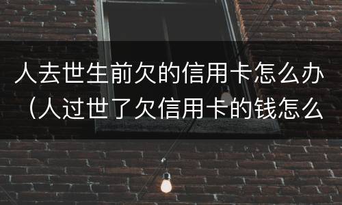 人去世生前欠的信用卡怎么办（人过世了欠信用卡的钱怎么办）