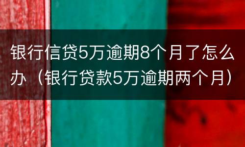 银行信贷5万逾期8个月了怎么办（银行贷款5万逾期两个月）