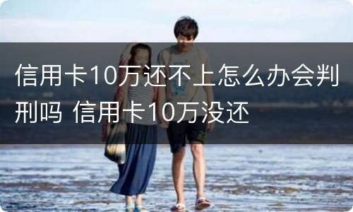 信用卡10万还不上怎么办会判刑吗 信用卡10万没还