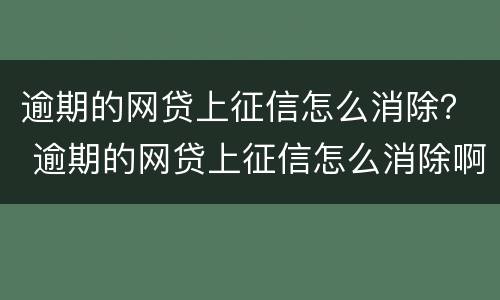 逾期的网贷上征信怎么消除？ 逾期的网贷上征信怎么消除啊