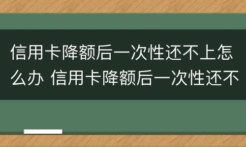 信用卡降额后一次性还不上怎么办 信用卡降额后一次性还不上怎么办呢