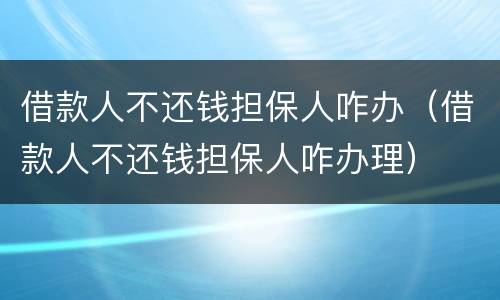 借款人不还钱担保人咋办（借款人不还钱担保人咋办理）