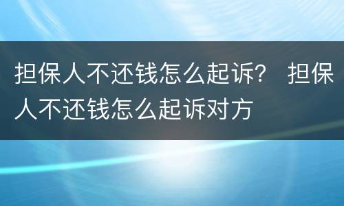 担保人不还钱怎么起诉？ 担保人不还钱怎么起诉对方