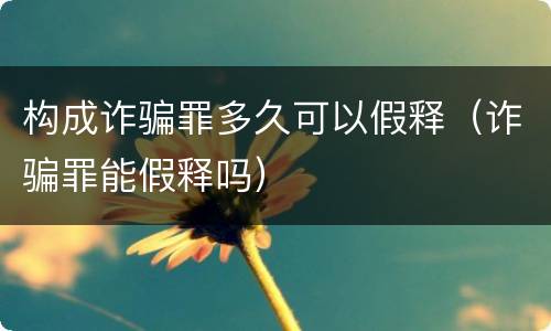 构成诈骗罪多久可以假释（诈骗罪能假释吗）