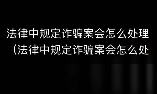 法律中规定诈骗案会怎么处理（法律中规定诈骗案会怎么处理呢）