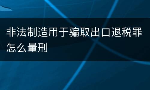 非法制造用于骗取出口退税罪怎么量刑