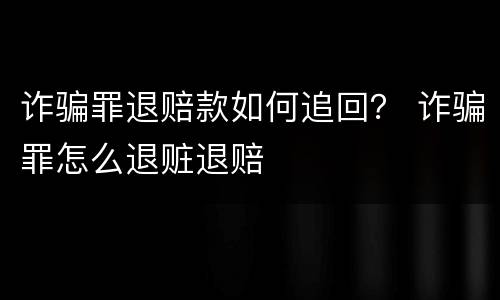 诈骗罪退赔款如何追回？ 诈骗罪怎么退赃退赔