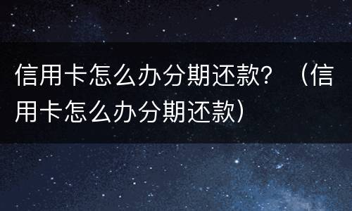 信用卡怎么办分期还款？（信用卡怎么办分期还款）