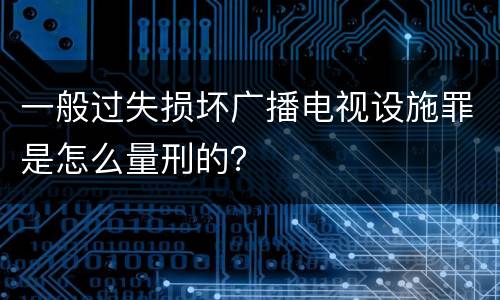 一般过失损坏广播电视设施罪是怎么量刑的？
