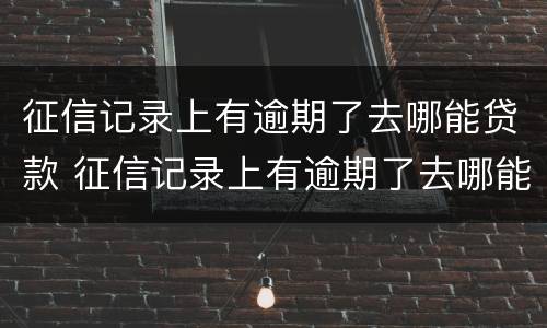 征信记录上有逾期了去哪能贷款 征信记录上有逾期了去哪能贷款啊
