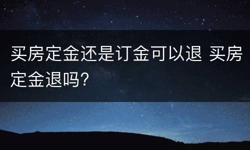 买房定金还是订金可以退 买房定金退吗?