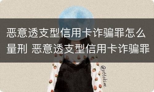 恶意透支型信用卡诈骗罪怎么量刑 恶意透支型信用卡诈骗罪的司法解释的解读