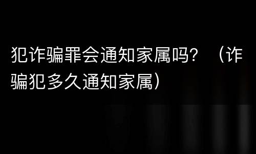 犯诈骗罪会通知家属吗？（诈骗犯多久通知家属）