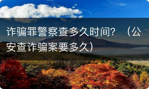 诈骗罪警察查多久时间？（公安查诈骗案要多久）