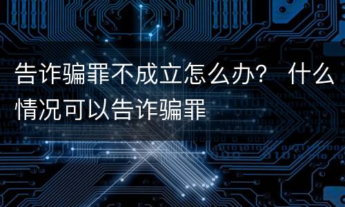 告诈骗罪不成立怎么办？ 什么情况可以告诈骗罪