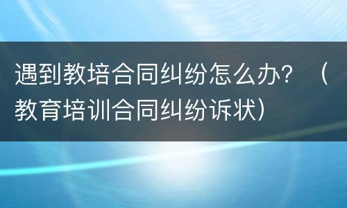 遇到教培合同纠纷怎么办？（教育培训合同纠纷诉状）