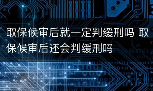 取保候审后就一定判缓刑吗 取保候审后还会判缓刑吗