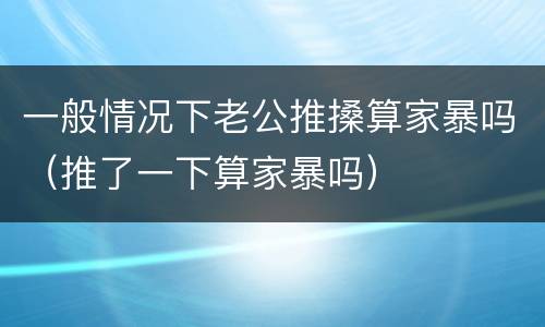 一般情况下老公推搡算家暴吗（推了一下算家暴吗）
