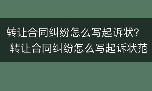 转让合同纠纷怎么写起诉状？ 转让合同纠纷怎么写起诉状范本