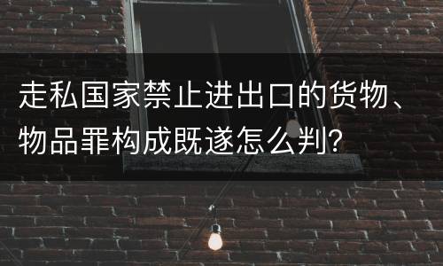 走私国家禁止进出口的货物、物品罪构成既遂怎么判？
