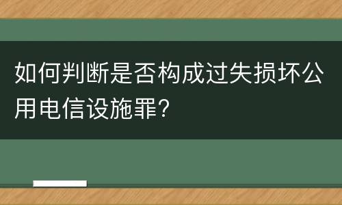如何判断是否构成过失损坏公用电信设施罪?